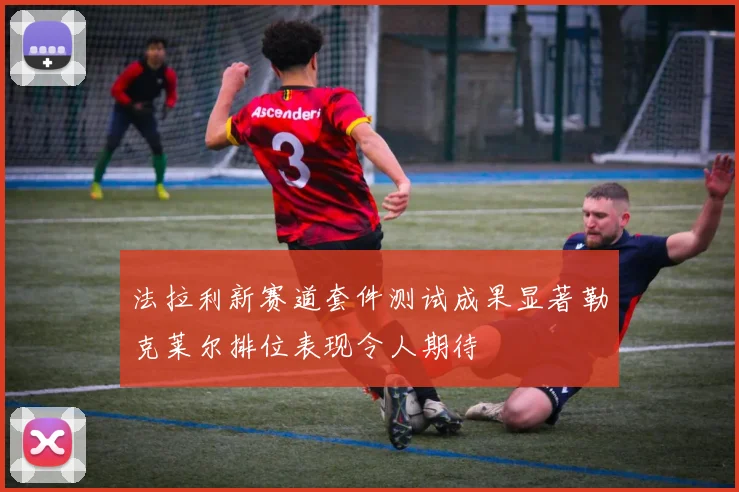 法拉利新赛道套件测试成果显著勒克莱尔排位表现令人期待